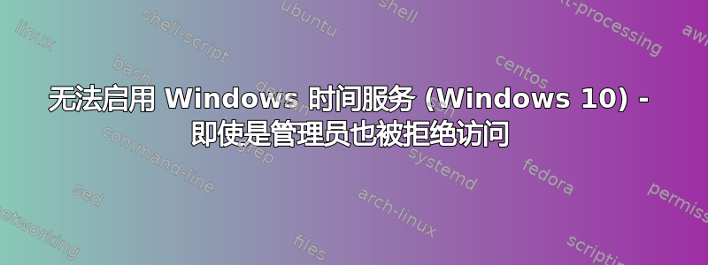 无法启用 Windows 时间服务 (Windows 10) - 即使是管理员也被拒绝访问