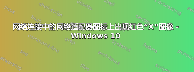 网络连接中的网络适配器图标上出现红色“X”图像 - Windows 10