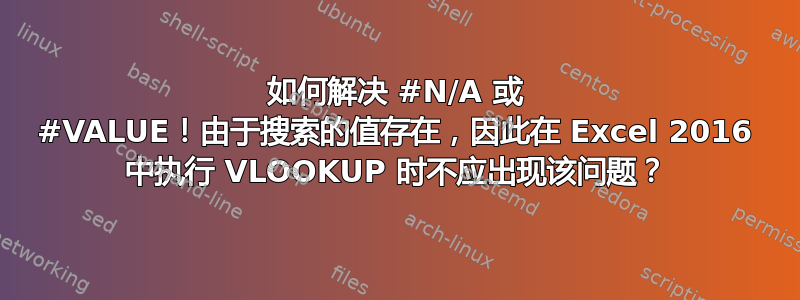 如何解决 #N/A 或 #VALUE！由于搜索的值存在，因此在 Excel 2016 中执行 VLOOKUP 时不应出现该问题？