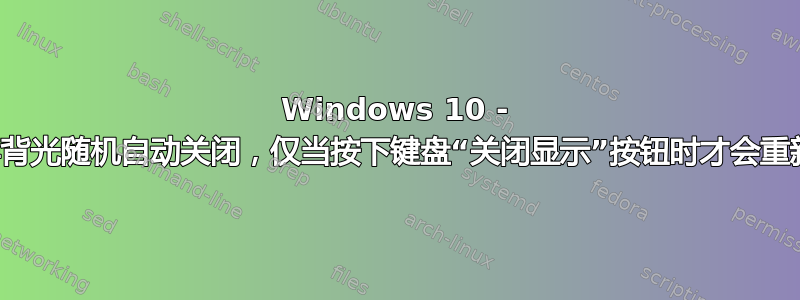 Windows 10 - 显示屏背光随机自动关闭，仅当按下键盘“关闭显示”按钮时才会重新打开