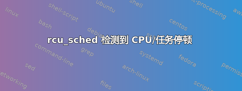 rcu_sched 检测到 CPU/任务停顿