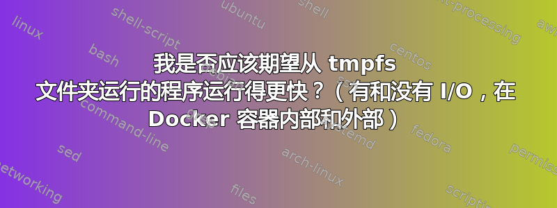 我是否应该期望从 tmpfs 文件夹运行的程序运行得更快？（有和没有 I/O，在 Docker 容器内部和外部）