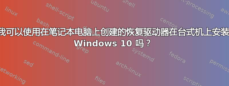 我可以使用在笔记本电脑上创建的恢复驱动器在台式机上安装 Windows 10 吗？