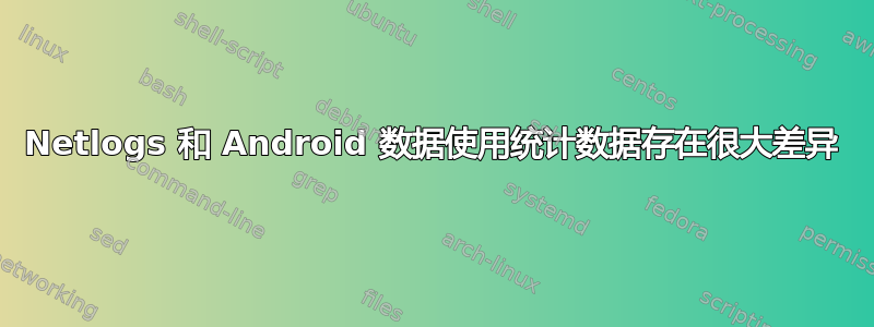 Netlogs 和 Android 数据使用统计数据存在很大差异