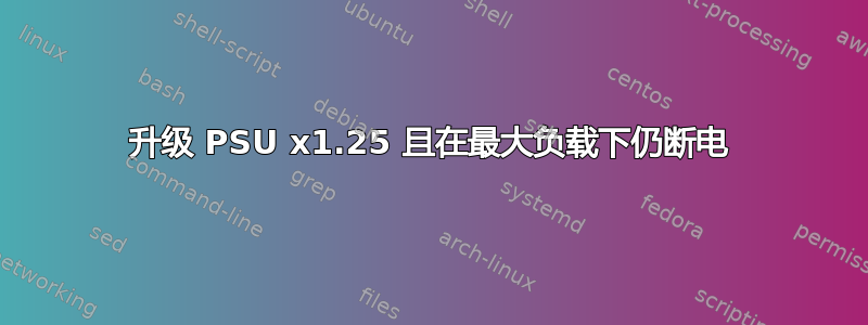 升级 PSU x1.25 且在最大负载下仍断电