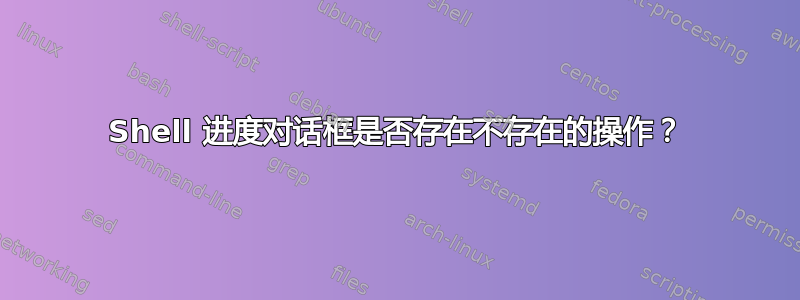 Shell 进度对话框是否存在不存在的操作？