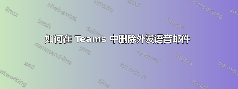 如何在 Teams 中删除外发语音邮件