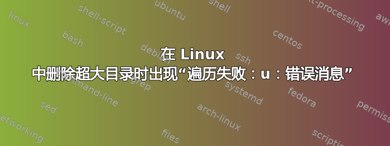 在 Linux 中删除超大目录时出现“遍历失败：u：错误消息”