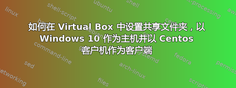 如何在 Virtual Box 中设置共享文件夹，以 Windows 10 作为主机并以 Centos 客户机作为客户端