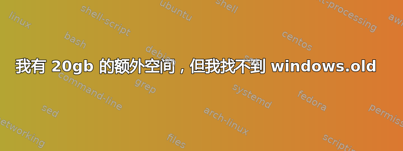 我有 20gb 的额外空间，但我找不到 windows.old 