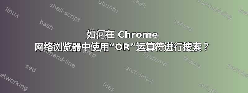 如何在 Chrome 网络浏览器中使用“OR”运算符进行搜索？