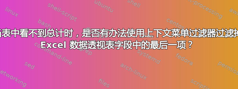 当表中看不到总计时，是否有办法使用上下文菜单过滤器过滤掉 Excel 数据透视表字段中的最后一项？