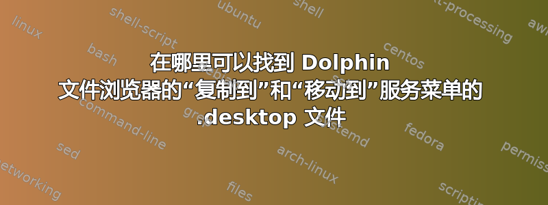 在哪里可以找到 Dolphin 文件浏览器的“复制到”和“移动到”服务菜单的 .desktop 文件