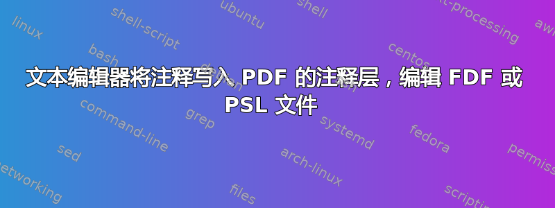 文本编辑器将注释写入 PDF 的注释层，编辑 FDF 或 PSL 文件 