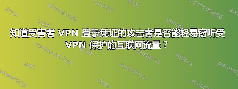 知道受害者 VPN 登录凭证的攻击者是否能轻易窃听受 VPN 保护的互联网流量？