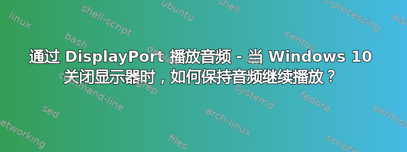 通过 DisplayPort 播放音频 - 当 Windows 10 关闭显示器时，如何保持音频继续播放？