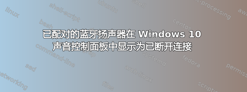 已配对的蓝牙扬声器在 Windows 10 声音控制面板中显示为已断开连接