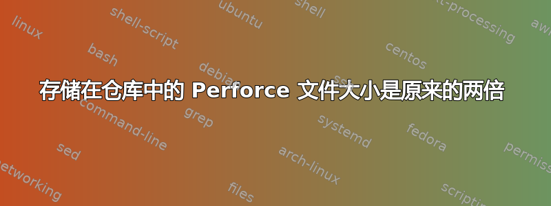 存储在仓库中的 Perforce 文件大小是原来的两倍