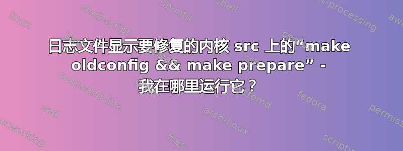 日志文件显示要修复的内核 src 上的“make oldconfig && make prepare” - 我在哪里运行它？