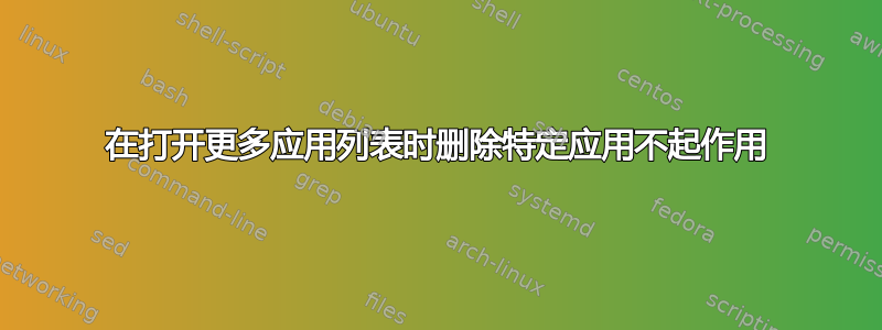 在打开更多应用列表时删除特定应用不起作用