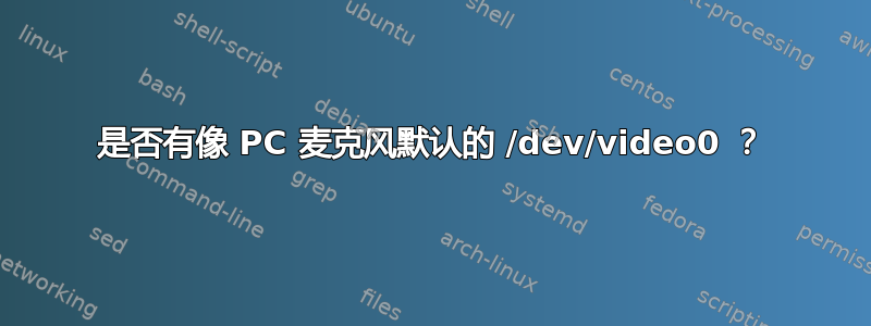 是否有像 PC 麦克风默认的 /dev/video0 ？