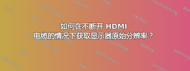 如何在不断开 HDMI 电缆的情况下获取显示器原始分辨率？