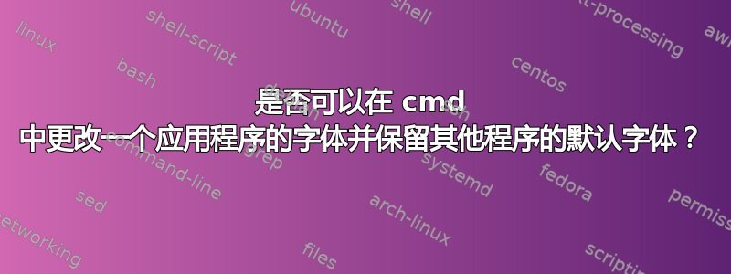 是否可以在 cmd 中更改一个应用程序的字体并保留其他程序的默认字体？