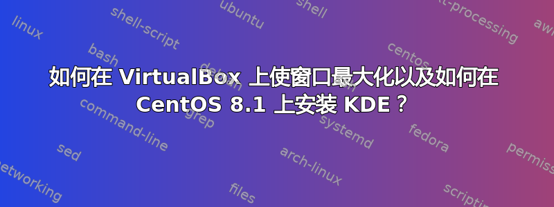 如何在 VirtualBox 上使窗口最大化以及如何在 CentOS 8.1 上安装 KDE？