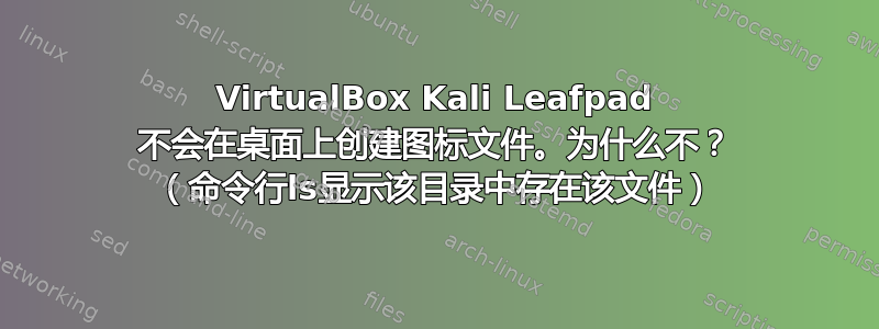 VirtualBox Kali Leafpad 不会在桌面上创建图标文件。为什么不？ （命令行ls显示该目录中存在该文件）