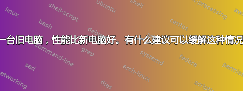 我有一台旧电脑，性能比新电脑好。有什么建议可以缓解这种情况吗？