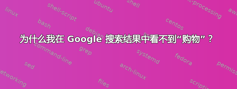 为什么我在 Google 搜索结果中看不到“购物”？