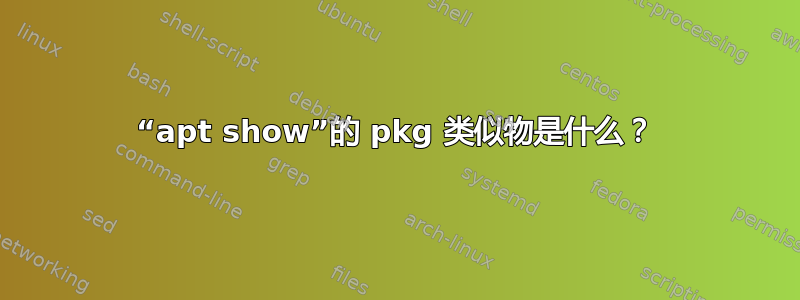 “apt show”的 pkg 类似物是什么？