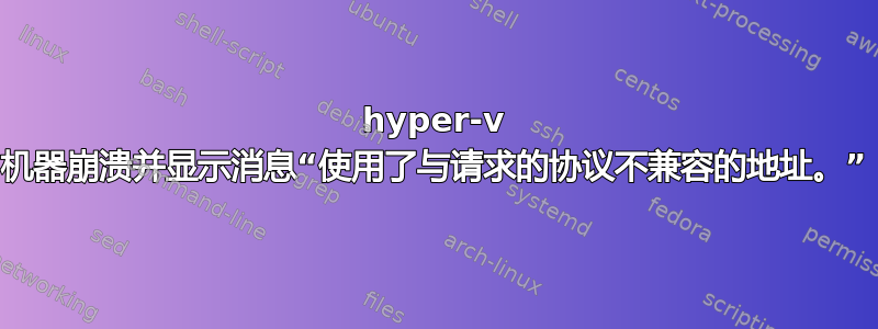 hyper-v 机器崩溃并显示消息“使用了与请求的协议不兼容的地址。”