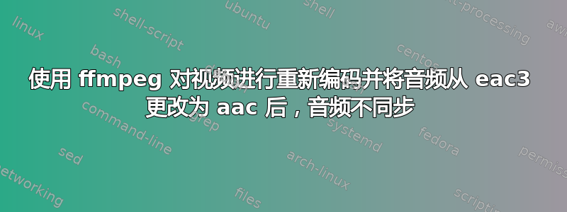 使用 ffmpeg 对视频进行重新编码并将音频从 eac3 更改为 aac 后，音频不同步