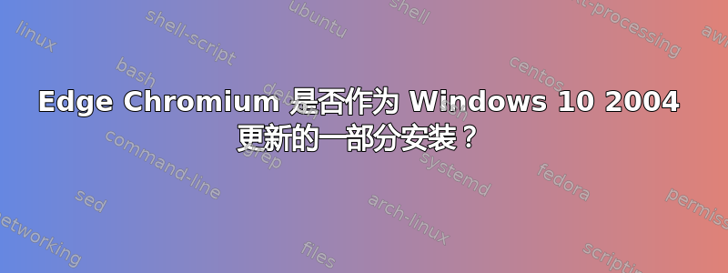 Edge Chromium 是否作为 Windows 10 2004 更新的一部分安装？