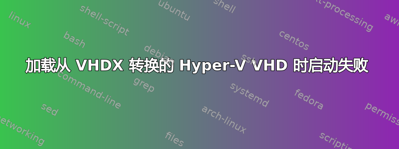 加载从 VHDX 转换的 Hyper-V VHD 时启动失败