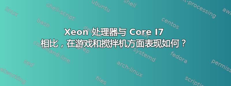 Xeon 处理器与 Core I7 相比，在游戏和搅拌机方面表现​​如何？