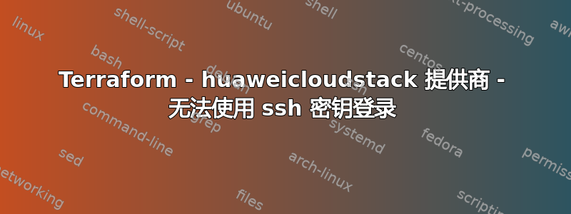 Terraform - huaweicloudstack 提供商 - 无法使用 ssh 密钥登录