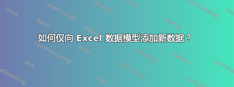 如何仅向 Excel 数据模型添加新数据？