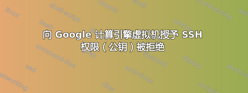 向 Google 计算引擎虚拟机授予 SSH 权限（公钥）被拒绝