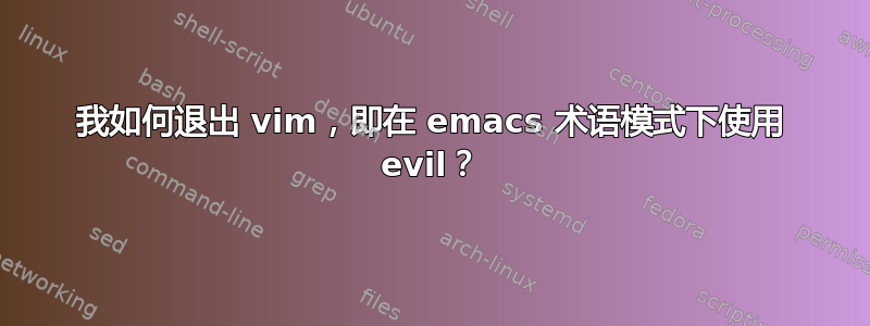 我如何退出 vim，即在 emacs 术语模式下使用 evil？