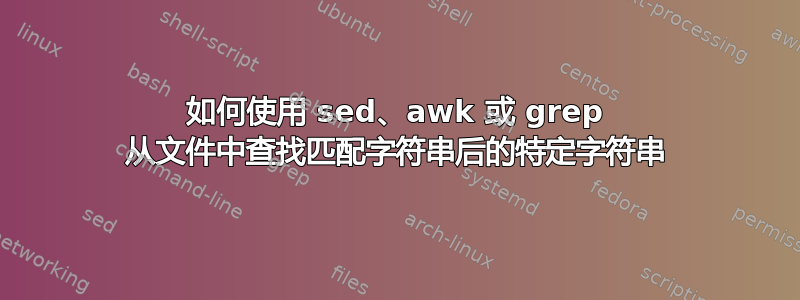 如何使用 sed、awk 或 grep 从文件中查找匹配字符串后的特定字符串