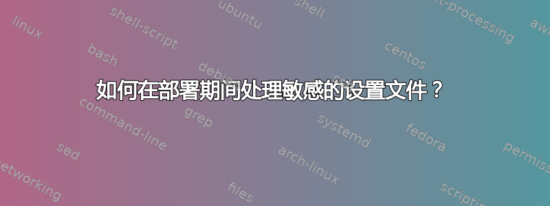 如何在部署期间处理敏感的设置文件？