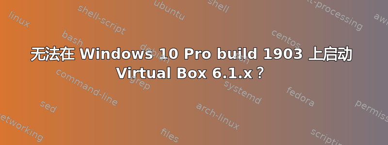 无法在 Windows 10 Pro build 1903 上启动 Virtual Box 6.1.x？