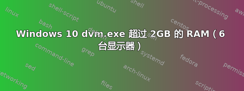 Windows 10 dvm.exe 超过 2GB 的 RAM（6 台显示器）