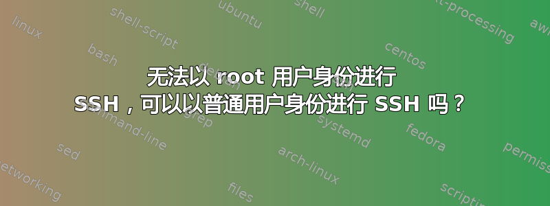 无法以 root 用户身份进行 SSH，可以以普通用户身份进行 SSH 吗？