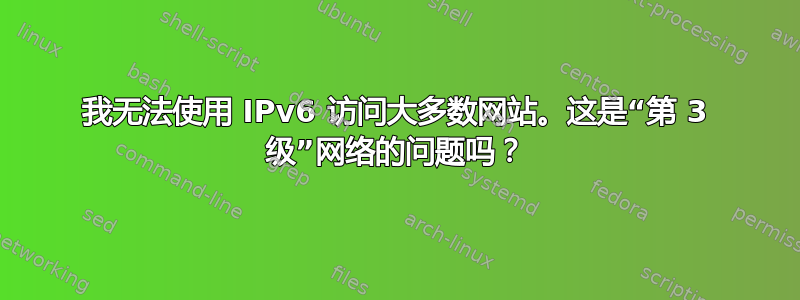 我无法使用 IPv6 访问大多数网站。这是“第 3 级”网络的问题吗？