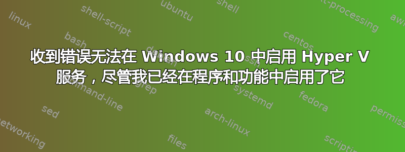 收到错误无法在 Windows 10 中启用 Hyper V 服务，尽管我已经在程序和功能中启用了它