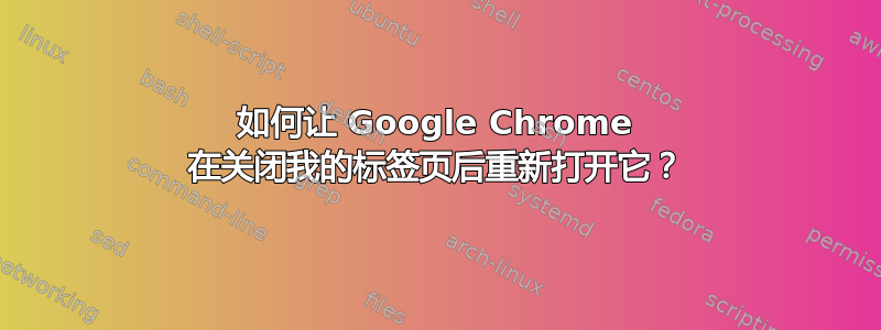 如何让 Google Chrome 在关闭我的标签页后重新打开它？