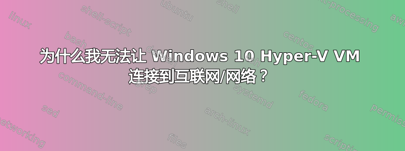 为什么我无法让 Windows 10 Hyper-V VM 连接到互联网/网络？